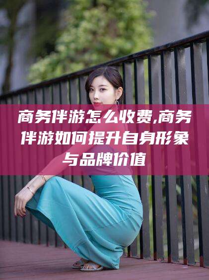 诸暨商务伴游怎么收费,商务伴游如何提升自身形象与品牌价值