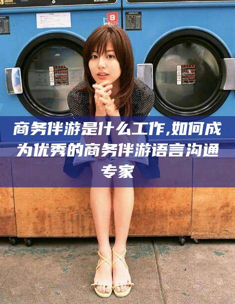 诸暨商务伴游是什么工作,如何成为优秀的商务伴游语言沟通专家