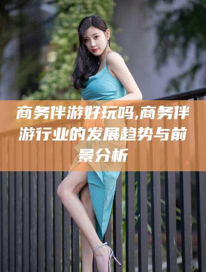 诸暨商务伴游好玩吗,商务伴游行业的发展趋势与前景分析