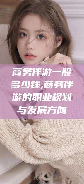 诸暨商务伴游一般多少钱,商务伴游的职业规划与发展方向