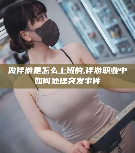 诸暨做伴游是怎么上班的,伴游职业中如何处理突发事件