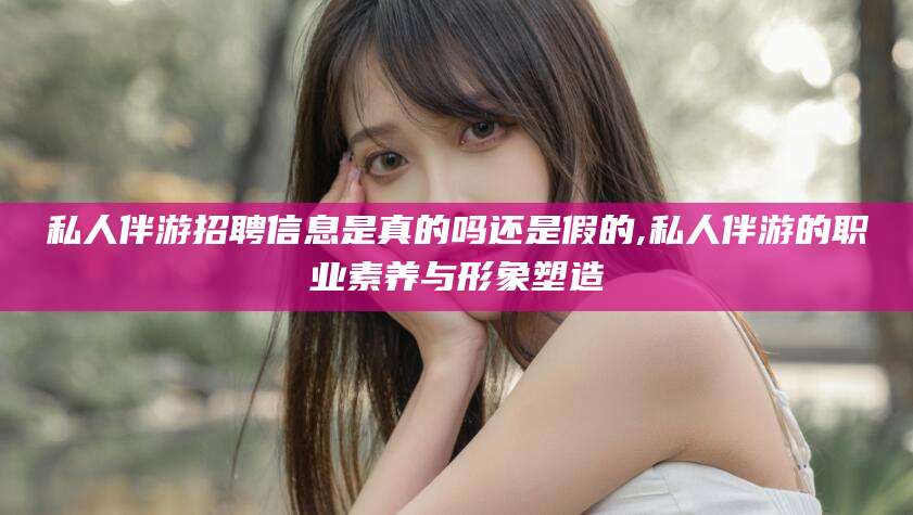 诸暨私人伴游招聘信息是真的吗还是假的,私人伴游的职业素养与形象塑造