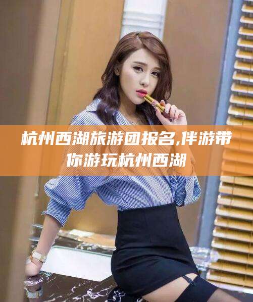 诸暨杭州西湖旅游团报名,伴游带你游玩杭州西湖
