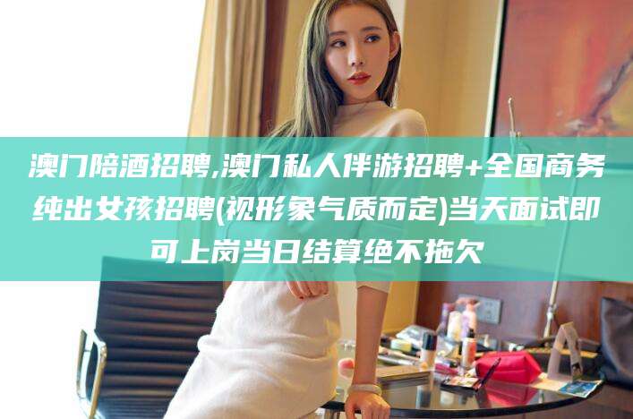 诸暨澳门陪酒招聘,澳门私人伴游招聘+全国商务纯出女孩招聘(视形象气质而定)当天面试即可上岗当日结算绝不拖欠