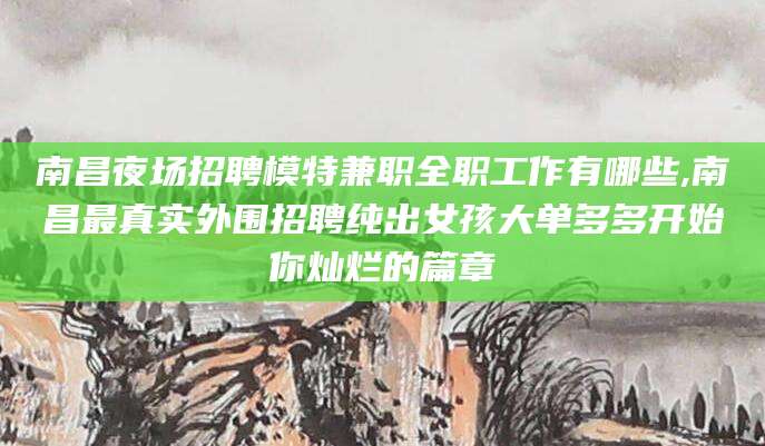 诸暨南昌夜场招聘模特兼职全职工作有哪些,南昌最真实外围招聘纯出女孩大单多多开始你灿烂的篇章