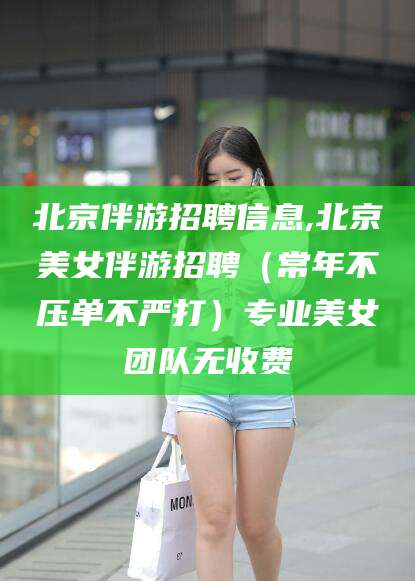 诸暨北京伴游招聘信息,北京美女伴游招聘（常年不压单不严打）专业美女团队无收费