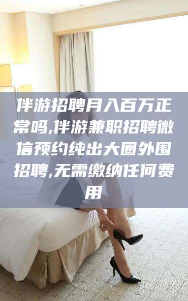 诸暨伴游招聘月入百万正常吗,伴游兼职招聘微信预约纯出大圈外围招聘,无需缴纳任何费用