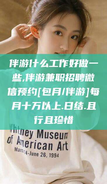 诸暨伴游什么工作好做一些,伴游兼职招聘微信预约[包月/伴游]每月十万以上.日结.且行且珍惜