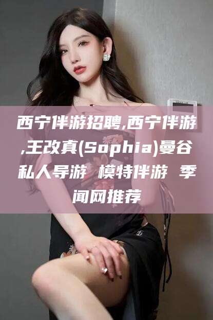 诸暨西宁伴游招聘,西宁伴游,王改真(Sophia)曼谷私人导游 模特伴游 季闻网推荐