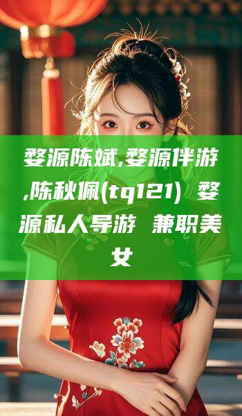 诸暨婺源陈斌,婺源伴游,陈秋佩(tq121) 婺源私人导游 兼职美女