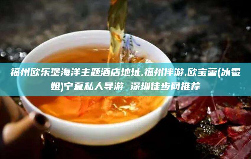 诸暨福州欧乐堡海洋主题酒店地址,福州伴游,欧宝蕾(冰雹姐)宁夏私人导游 深圳徒步网推荐