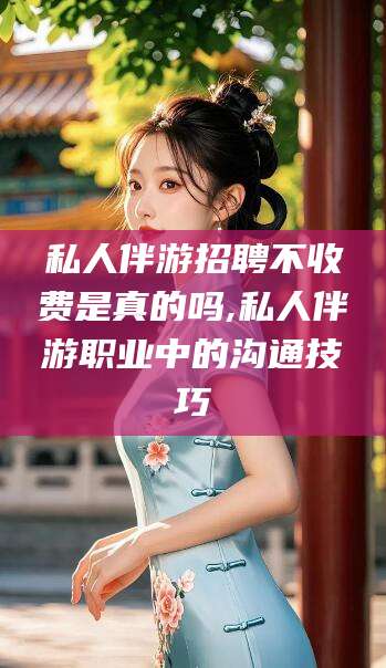 诸暨私人伴游招聘不收费是真的吗,私人伴游职业中的沟通技巧