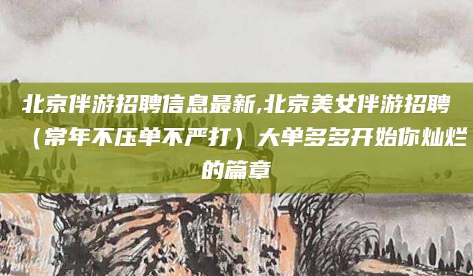 诸暨北京伴游招聘信息最新,北京美女伴游招聘（常年不压单不严打）大单多多开始你灿烂的篇章