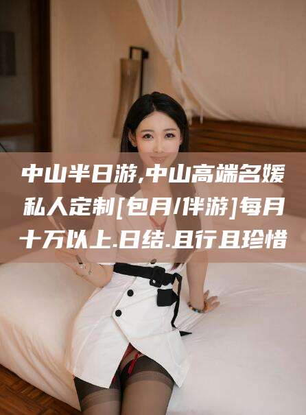 诸暨中山半日游,中山高端名媛私人定制[包月/伴游]每月十万以上.日结.且行且珍惜