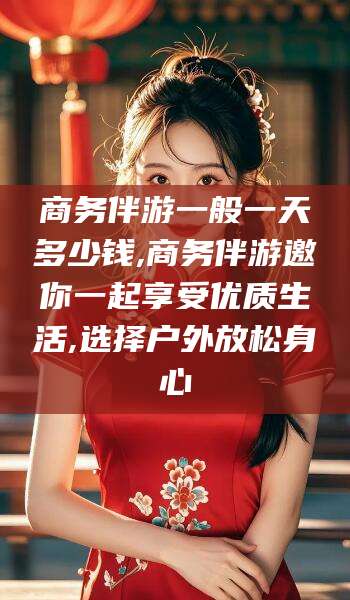 诸暨商务伴游一般一天多少钱,商务伴游邀你一起享受优质生活,选择户外放松身心