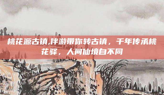 诸暨桃花源古镇,伴游带你转古镇，千年传承桃花驿，人间仙境自不同