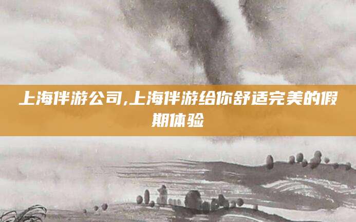 诸暨上海伴游公司,上海伴游给你舒适完美的假期体验