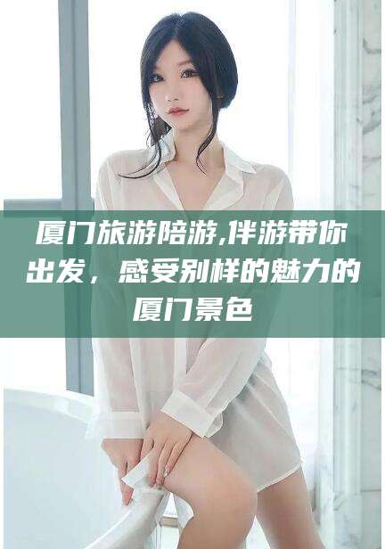 诸暨厦门旅游陪游,伴游带你出发，感受别样的魅力的厦门景色