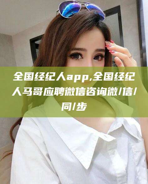 诸暨全国经纪人app,全国经纪人马哥应聘微信咨询微/信/同/步