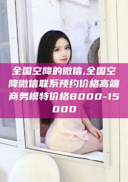 诸暨全国空降的微信,全国空降微信联系预约价格高端商务模特价格8000-15000