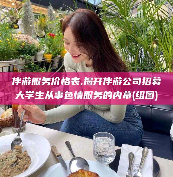 诸暨伴游服务价格表,揭开伴游公司招募大学生从事色情服务的内幕(组图)