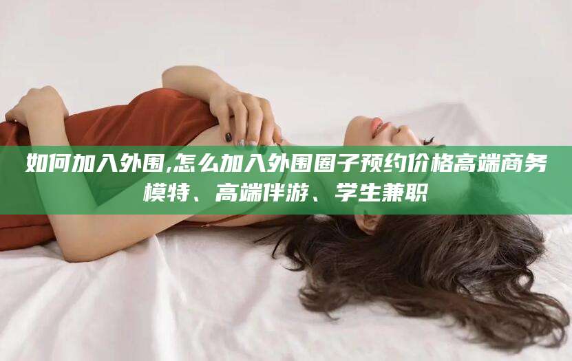 诸暨如何加入外围,怎么加入外围圈子预约价格高端商务模特、高端伴游、学生兼职