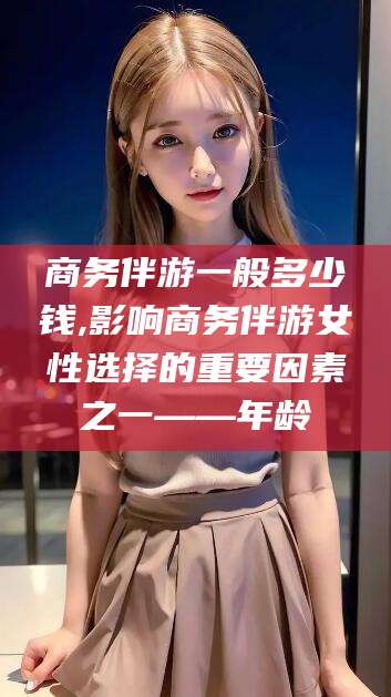诸暨商务伴游一般多少钱,影响商务伴游女性选择的重要因素之一——年龄