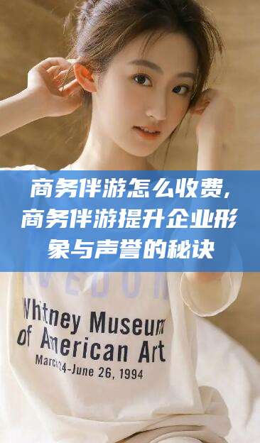 诸暨商务伴游怎么收费,商务伴游提升企业形象与声誉的秘诀