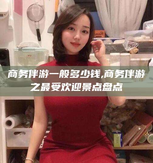 诸暨商务伴游一般多少钱,商务伴游之最受欢迎景点盘点